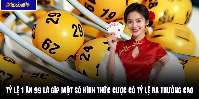 Tỷ lệ 1 ăn 99 là gì? Một số hình thức cược có tỷ lệ ra thưởng cao